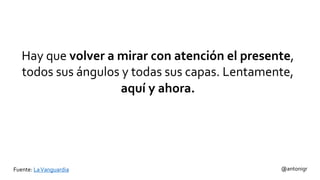 Hay que volver a mirar con atención el presente,
todos sus ángulos y todas sus capas. Lentamente,
aquí y ahora.
@antonigrFuente: LaVanguardia
 