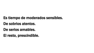 Es tiempo de moderados sensibles.
De sobrios atentos.
De serios amables.
El resto, prescindible.
 