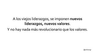 A los viejos liderazgos, se imponen nuevos
liderazgos, nuevos valores.
Y no hay nada más revolucionario que los valores.
@antonigr
 