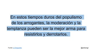 En estos tiempos duros del populismo
de los arrogantes, la moderación y la
templanza pueden ser la mejor arma para
resistirlos y derrotarlos.
@antonigrFuente: La Vanguardia
 
