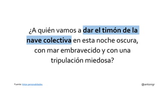 Fuente:Votar personalidades @antonigr
¿A quién vamos a dar el timón de la
nave colectiva en esta noche oscura,
con mar embravecido y con una
tripulación miedosa?
 
