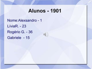 Alunos - 1901
Nome:Alexsandro - 1
LíviaR. - 23
Rogério G. - 36
Gabriele - 15
 