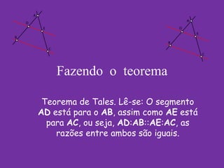 Fazendo o teorema

 Teorema de Tales. Lê-se: O segmento
AD está para o AB, assim como AE está
  para AC, ou seja, AD:AB::AE:AC, as
    razões entre ambos são iguais.
 