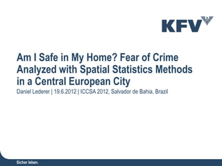 Am I Safe in My Home? Fear of Crime
Analyzed with Spatial Statistics Methods
in a Central European City
Daniel Lederer | 19.6.2012 | ICCSA 2012, Salvador de Bahia, Brazil
 