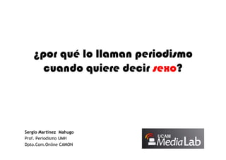 ¿por qué lo llaman periodismo
     cuando quiere decir sexo?




Sergio Martínez Mahugo
Prof. Periodismo UMH
Dpto.Com.Online CAMON
 