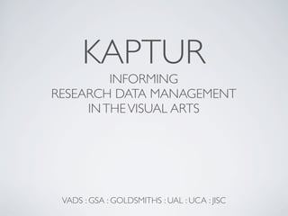 KAPTUR
         INFORMING
RESEARCH DATA MANAGEMENT
     IN THE VISUAL ARTS




 VADS : GSA : GOLDSMITHS : UAL : UCA : JISC
 