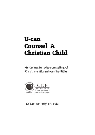 U-can
Counsel A
Christian Child

Guidelines for wise counselling of
Christian children from the Bible




Dr Sam Doherty, BA, EdD.
 