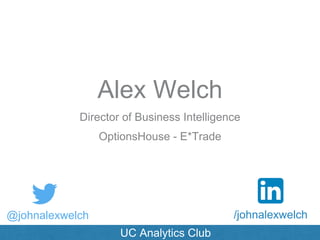 Alex Welch
@johnalexwelch /johnalexwelch
Director of Business Intelligence
OptionsHouse - E*Trade
UC Analytics Club
 