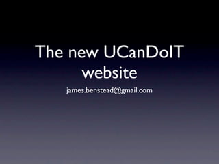 The new UCanDoIT
      website
   james.benstead@gmail.com
 