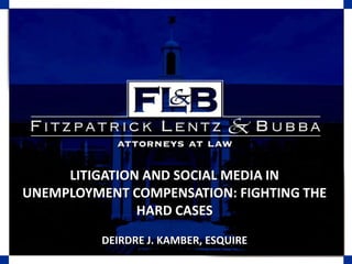LITIGATION AND SOCIAL MEDIA IN UNEMPLOYMENT COMPENSATION: FIGHTING THE HARD CASES DEIRDRE J. KAMBER, ESQUIRE 