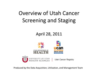 Overview of Utah Cancer 
     Screening and Staging

                     April 28, 2011




Produced by the Data Acquisition, Utilization, and Management Team
 