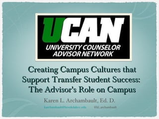 Creating Campus Cultures that
Support Transfer Student Success:
 The Advisor's Role on Campus
      Karen L. Archambault, Ed. D.
      karchambault@brookdalecc.edu   @kl_archambault
 
