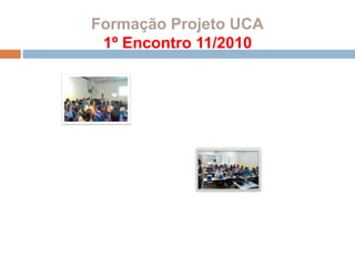 Formação Projeto UCA
1º Encontro 11/2010
 