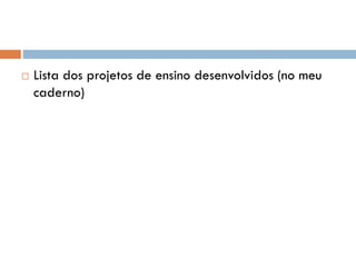  Lista dos projetos de ensino desenvolvidos (no meu
caderno)
 