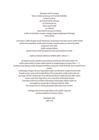 dijemput naik ke pentas,
ketua warden asrama,pn seti saluah abdullah,
en,fauzi mamat,
pn hasnah abdul rahman,
pn rosmawati isa,
ustaz zayuti rejab
en. affendi
dan penyelia asrama,en adnan.
majlis merakamkan ucapan setinggi-tinggi penghargaan kalungan
terima kasih.
seterusnya..majlis dengan penuh takzimnya menjemput tuan haji zamari abdul wahab
untuk menyampaikan cenderamata kepada yang berusaha pn zainon bt jaafar,
pengetuan smk salor.
majlis mempersilakan.
jutaan terima kasih diucapkan di atas penyampaian itu tadi.
hadirin sekalian,(akkkuuu letihhh dahh ! adoyai~ )
nampaknya,masa semakin mencemburui pertemuan kita pada malam ini.
majlis pada malam ini juga sudah sampai ke penghujungnya.(cepat2 lhaa ==' )
lantaran,yang datang sudah mengadu keletihan.yang jauh sudah berbisik,,hari semakin larut
malam.
sehubungan dengan itu,saya bagi pihak majlis merakamkan ucapan terima kasih
kepada semua yang sudi menghadirkan diri,menjayakan majlis pada malm ini.
saya bagi seluruh warga kerja serta ahli jawatankuasa majlis jamuan akhir tahun
asrama smk salor bagi tahun 2012 memohon berbanyak-banyak
kemaafan sekiranya terdapat sebarangan kekurangan dalam majlis ini.
sesungguhnya,yang baik itu datang daripada Allah,
dan yang buruk itu datang daripada kelemahan kami sendiri.
sehingga kita bertemu lagi dalam suatu majlis yang lain.
assalamualaikum & selamat malam.
disediakn oleh,
sofia aziz

 