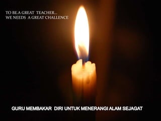….
TO BE A GREAT TEACHER…
WE NEEDS A GREAT CHALLENCE
 