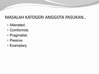 MASALAH KATOGERI ANGGOTA PASUKAN..
 Alienated.
 Comformist.
 Pragmatist.
 Passive.
 Examplary.
 