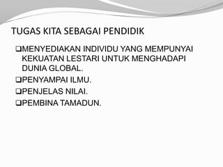 TUGAS KITA SEBAGAI PENDIDIK
MENYEDIAKAN INDIVIDU YANG MEMPUNYAI
 KEKUATAN LESTARI UNTUK MENGHADAPI
 DUNIA GLOBAL.
PENYAMPAI ILMU.
PENJELAS NILAI.
PEMBINA TAMADUN.
 