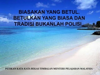 BIASAKAN YANG BETUL.
     BETULKAN YANG BIASA DAN
     TRADISI BUKANLAH POLISI..




PETIKAN KATA-KATA BEKAS TIMBALAN MENTERI PELAJARAN MALAYSIA
 