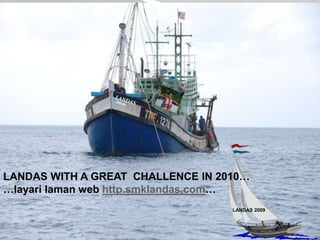 LANDAS WITH A GREAT CHALLENCE IN 2010…
…layari laman web http.smklandas.com…
                                   LANDAS 2009
 