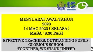 MESYUARAT AWAL TAHUN
2023
14 MAC 2023 ( SELASA )
MASA : 8.30 PAGI
EFFECTIVE TEACHERS, OUTSTANDING PUPILS,
GLORIOUS SCHOOL
TOGETHER, WE STAND UNITED
 