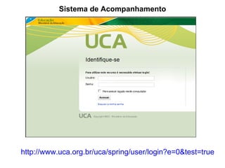 http://www.uca.org.br/uca/spring/user/login?e=0&test=true Sistema de Acompanhamento 
