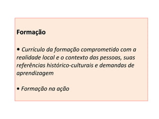Formação •  Currículo da formação comprometido com a realidade local e o contexto das pessoas, suas referências histórico-culturais e demandas de aprendizagem •  Formação na ação 