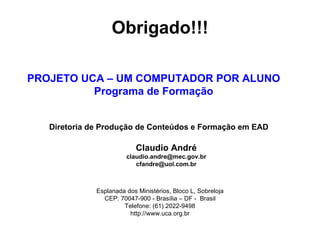 Obrigado!!! Diretoria de Produção de Conteúdos e Formação em EAD PROJETO UCA – UM COMPUTADOR POR ALUNO Programa de Formação Claudio André [email_address] [email_address] Esplanada dos Ministérios, Bloco L, Sobreloja CEP: 70047-900 - Brasília – DF -  Brasil Telefone: (61) 2022-9498 http://www.uca.org.br 