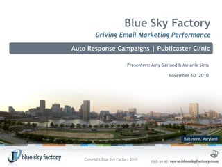 Baltimore, Maryland
Blue Sky Factory
Driving Email Marketing Performance
Auto Response Campaigns | Publicaster Clinic
Presenters: Amy Garland & Melanie Sims
November 10, 2010
Copyright Blue Sky Factory 2010
 