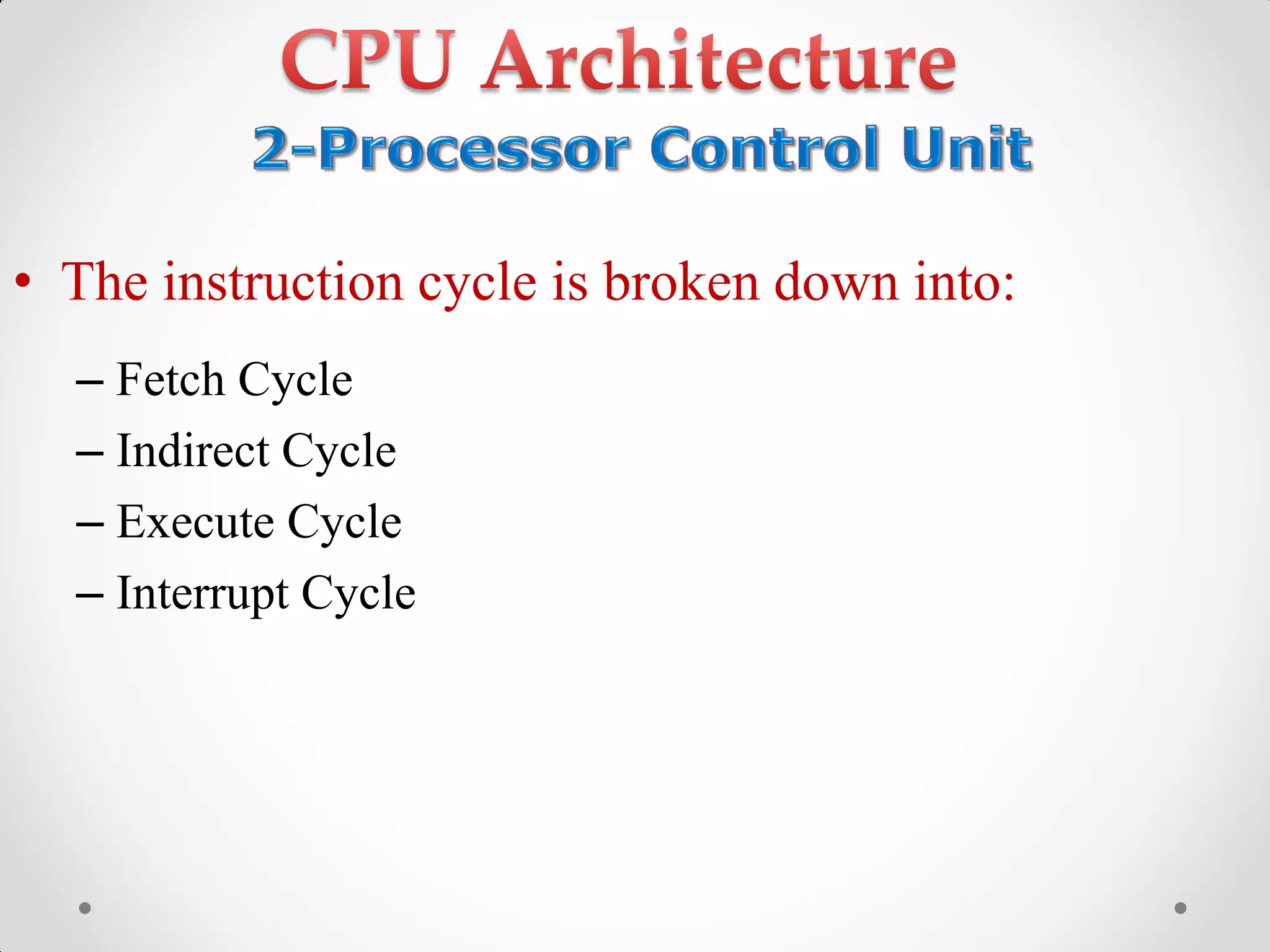 • The instruction cycle is broken down into:
– Fetch Cycle
– Indirect Cycle
– Execute Cycle
– Interrupt Cycle
 