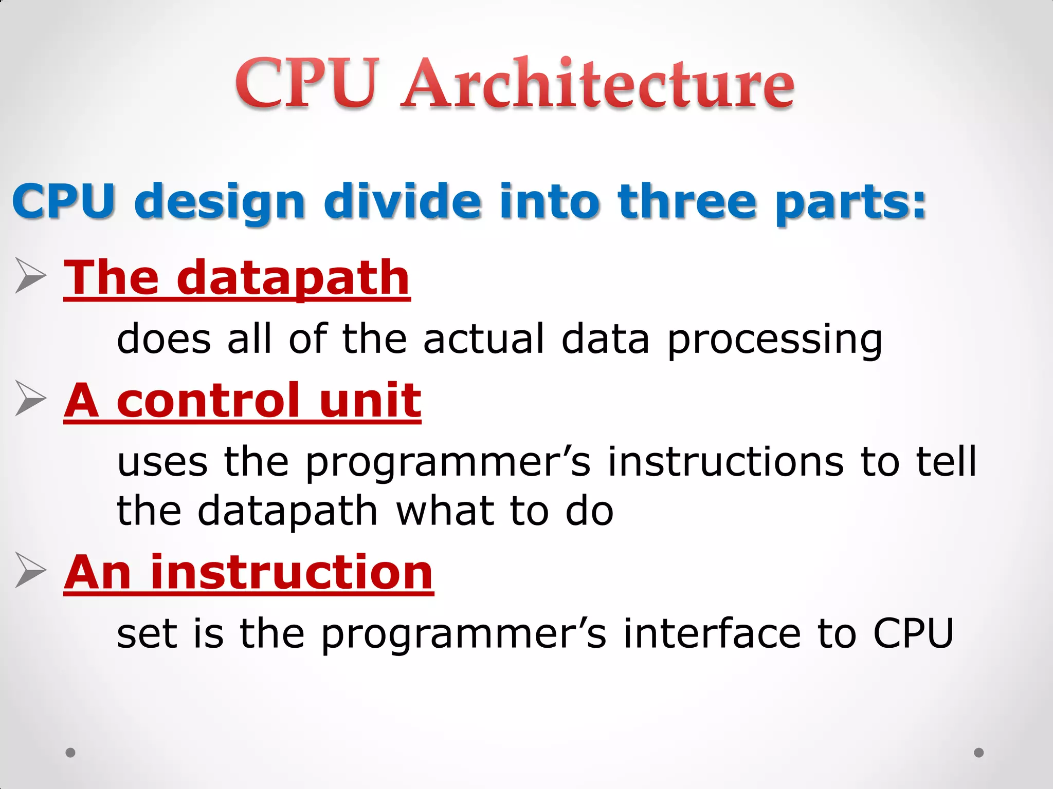 CPU design divide into three parts:
 The datapath
does all of the actual data processing
 A control unit
uses the programmer’s instructions to tell
the datapath what to do
 An instruction
set is the programmer’s interface to CPU
 
