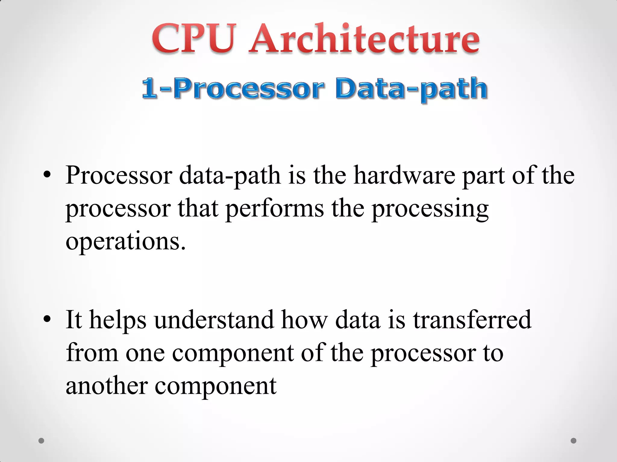 • Processor data-path is the hardware part of the
processor that performs the processing
operations.
• It helps understand how data is transferred
from one component of the processor to
another component
 