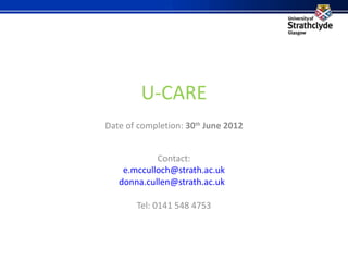 U-CARE Date of completion:  30 th  June 2012 Contact: [email_address] [email_address]   Tel: 0141 548 4753 