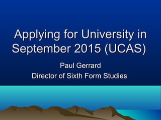 Applying for University inApplying for University in
September 2015 (UCAS)September 2015 (UCAS)
Paul GerrardPaul Gerrard
Director of Sixth Form StudiesDirector of Sixth Form Studies
 