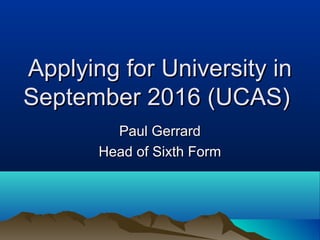 Applying for University inApplying for University in
September 2016 (UCAS)September 2016 (UCAS)
Paul GerrardPaul Gerrard
Head of Sixth FormHead of Sixth Form
 