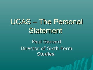 UCAS – The PersonalUCAS – The Personal
StatementStatement
Paul GerrardPaul Gerrard
Director of Sixth FormDirector of Sixth Form
StudiesStudies
 