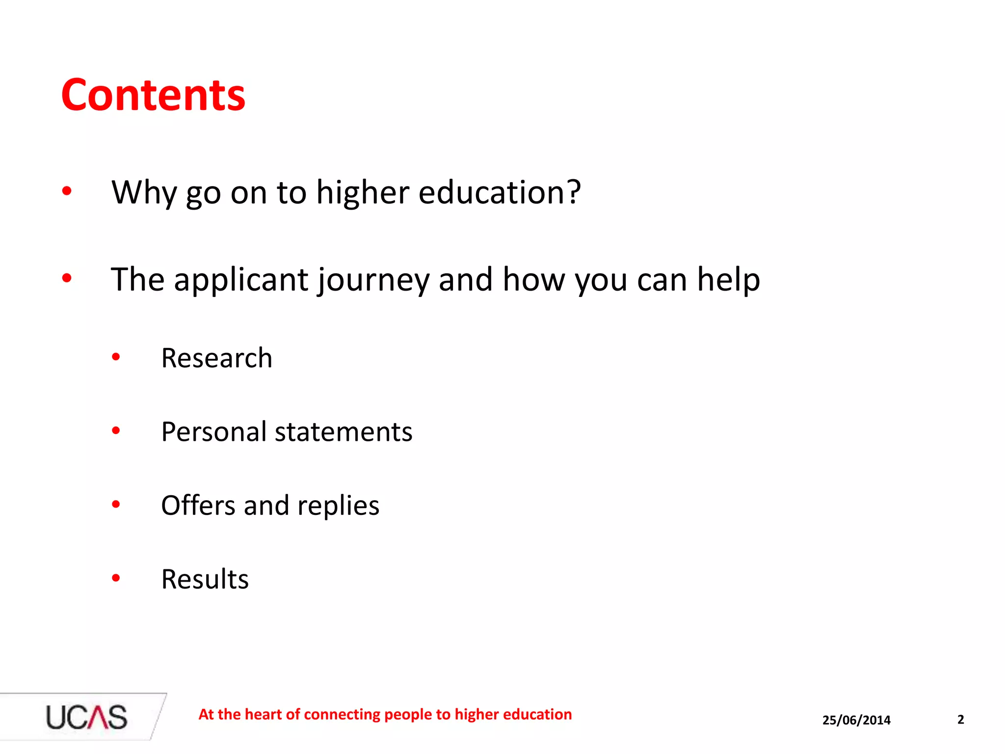 25/06/2014 2
Contents
• Why go on to higher education?
• The applicant journey and how you can help
• Research
• Personal statements
• Offers and replies
• Results
At the heart of connecting people to higher education
 