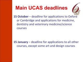 Main UCAS deadlines
15 October – deadline for applications to Oxford
or Cambridge and applications for medicine,
dentistry and veterinary medicine/science
courses
15 January – deadline for applications to all other
courses, except some art and design courses
 