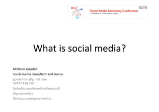 What	
  is	
  social	
  media?	
  
Michelle	
  Goodall	
  
Social	
  media	
  consultant	
  and	
  trainer	
  
goodallster@gmail.com	
  
07977	
  418	
  630	
  
Linkedin.com/in/michellegoodall	
  
@greenwellys	
  
Delicious.com/greenwellys	
  
 