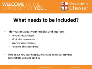 • Information about your hobbies and interests:
• Any awards achieved
• Musical achievements
• Sporting achievements
• Positions of responsibility
• Think about how your hobbies, interested and social activities
demonstrate skills and abilities
What needs to be included?
 