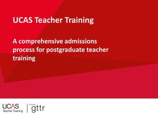 Security Marking: Public
A comprehensive admissions
process for postgraduate teacher
training
UCAS Teacher Training
 