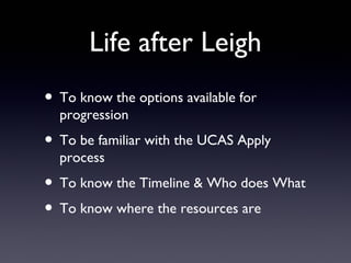 Life after Leigh
• To know the options available for
progression
• To be familiar with the UCAS Apply
process
• To know the Timeline & Who does What
• To know where the resources are
 