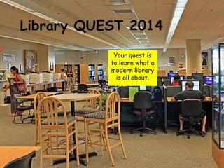 Library QUEST 2014 
Your quest is 
to learn what a 
modern library 
is all about. 
 