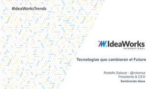 Tecnologías que cambiaran el Futuro
Rodolfo Salazar - @rokensa
Presidente & CEO
#IdeaWorksTrends
Sembrando Ideas
 
