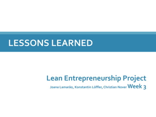 LESSONS LEARNED
Lean Entrepreneurship Project
Joana Lamarão, Konstantin Löffler, Christian Nover Week 3
 