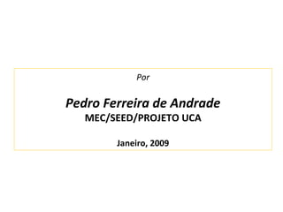 Por
Pedro Ferreira de Andrade
MEC/SEED/PROJETO UCA
Janeiro, 2009
 