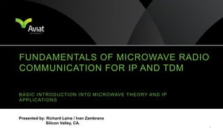 1
BASIC INTRODUCTION INTO MICROWAVE THEORY AND IP
APPLICATIONS
FUNDAMENTALS OF MICROWAVE RADIO
COMMUNICATION FOR IP AND TDM
Presented by: Richard Laine / Ivan Zambrano
Silicon Valley, CA.
 