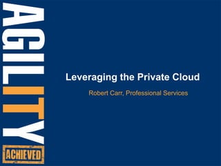 Leveraging the Private Cloud Robert Carr, Professional Services 