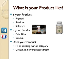 What is your Product like?
Is   your Product
 ◦ Physical
 ◦ Services
 ◦ Software
Is   your Product
 ◦ Pain Killer
 ◦ Vitamin
Does    your Product
 ◦ Fit an existing market category
 ◦ Creating a new market segment
 