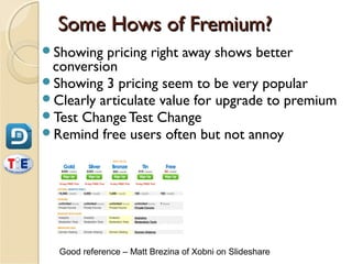 Some Hows of Fremium?
Showing  pricing right away shows better
 conversion
Showing 3 pricing seem to be very popular
Clearly articulate value for upgrade to premium
Test Change Test Change
Remind free users often but not annoy




  Good reference – Matt Brezina of Xobni on Slideshare
 
